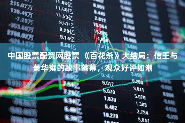 中国股票配资网股票 《百花杀》大结局：信王与萧华雍的故事落幕，观众好评如潮