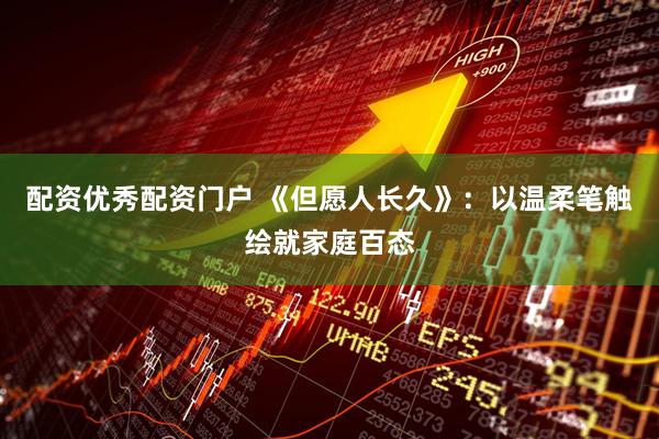 配资优秀配资门户 《但愿人长久》：以温柔笔触绘就家庭百态