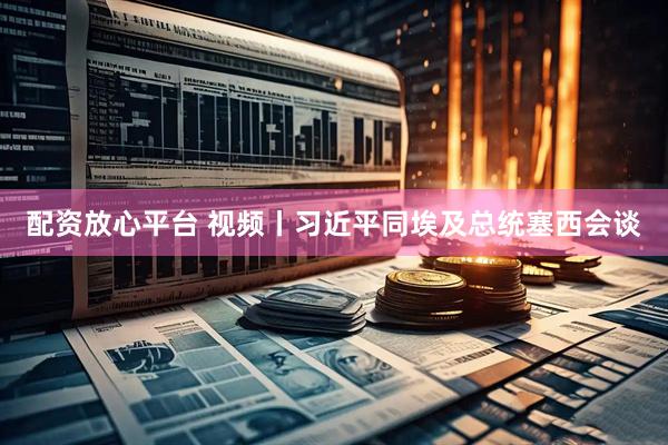 配资放心平台 视频丨习近平同埃及总统塞西会谈
