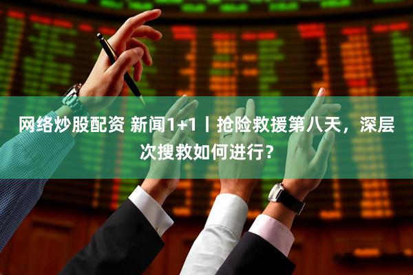 网络炒股配资 新闻1+1丨抢险救援第八天，深层次搜救如何进行？